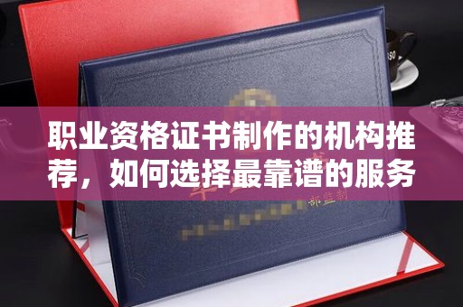 尼勒克职业资格证书制作的机构推荐，如何选择最靠谱的服务商？